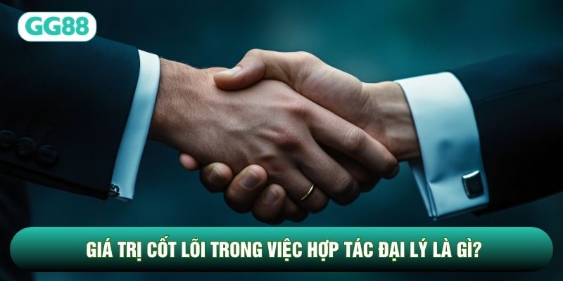 Giá trị cốt lõi trong việc hợp tác đại lý là gì?